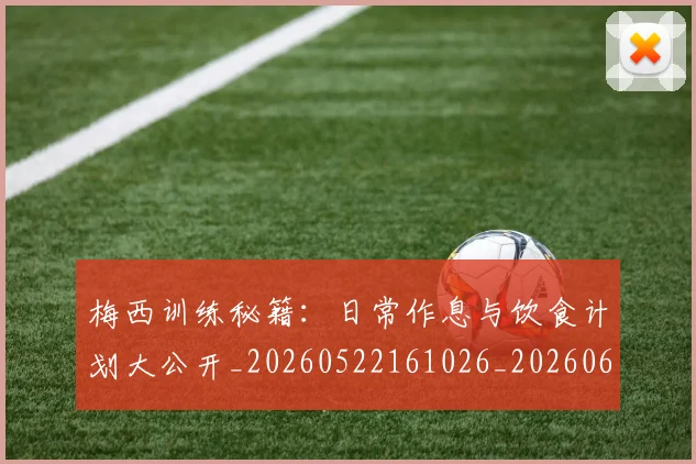 梅西训练秘籍:日常作息与饮食计划大公开_20260522161026_20260609223803