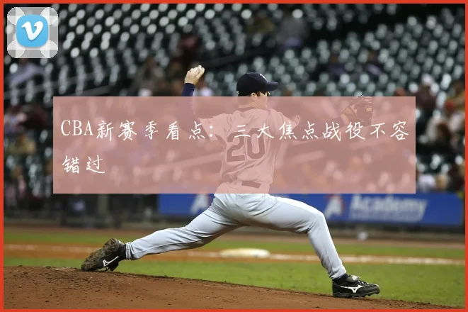 CBA新赛季看点：三大焦点战役不容错过