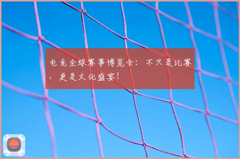 电竞全球赛事博览会：不只是比赛，更是文化盛宴！