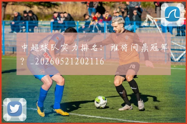 中超球队实力排名：谁将问鼎冠军？_20260521202116