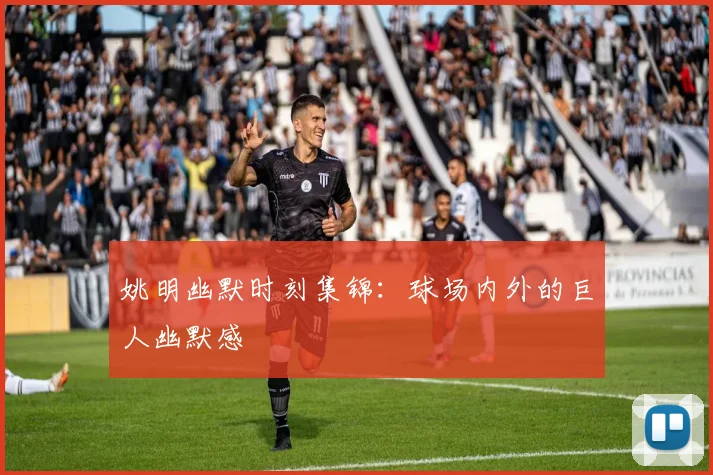 姚明幽默时刻集锦:球场内外的巨人幽默感