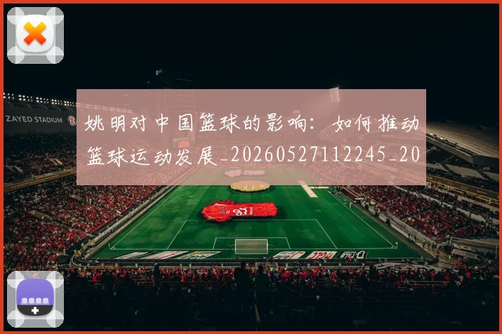姚明对中国篮球的影响：如何推动篮球运动发展_20260527112245_20260609132935