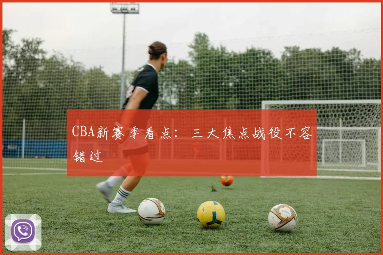 CBA新赛季看点:三大焦点战役不容错过