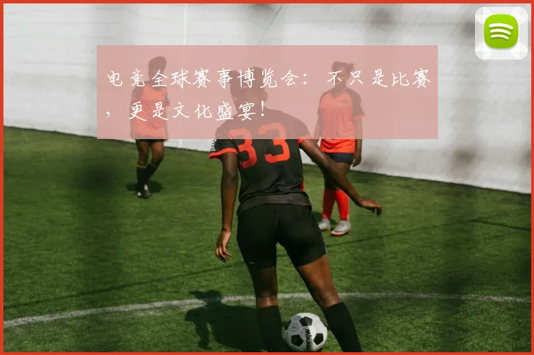 电竞全球赛事博览会:不只是比赛,更是文化盛宴!