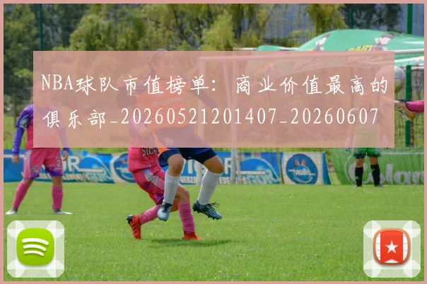 NBA球队市值榜单：商业价值最高的俱乐部_20260521201407_20260607160223