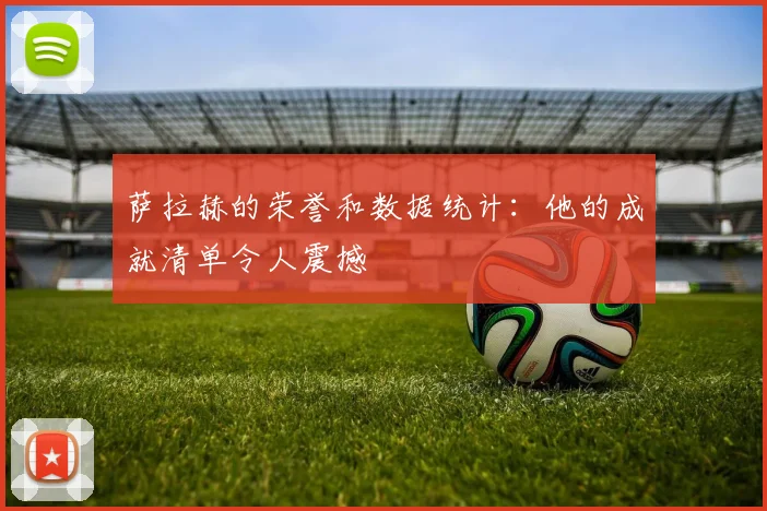 萨拉赫的荣誉和数据统计：他的成就清单令人震撼