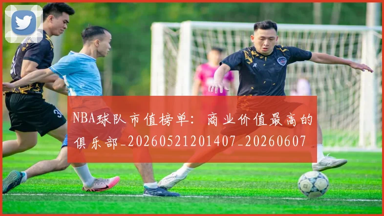 NBA球队市值榜单：商业价值最高的俱乐部_20260521201407_20260607160223