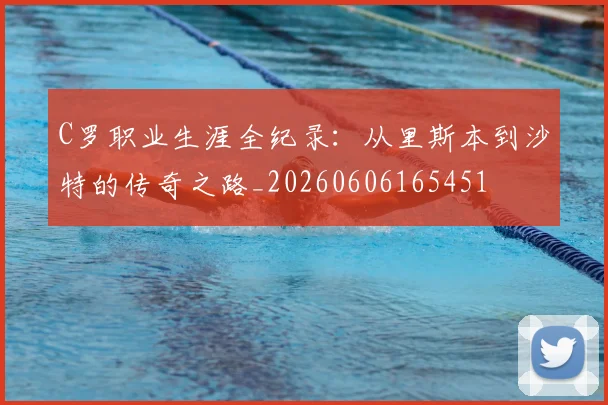 C罗职业生涯全纪录：从里斯本到沙特的传奇之路_20260606165451