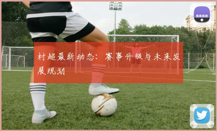 村超最新动态：赛事升级与未来发展规划