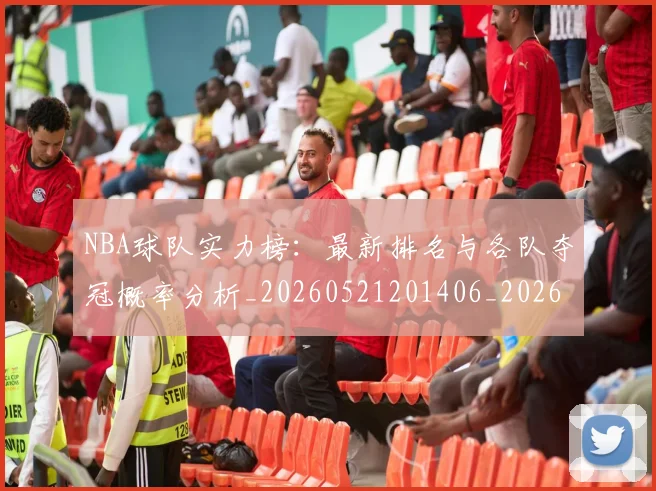 NBA球队实力榜：最新排名与各队夺冠概率分析_20260521201406_20260607160221