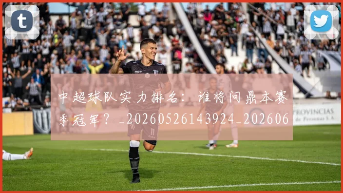 中超球队实力排名：谁将问鼎本赛季冠军？_20260526143924_20260607160818