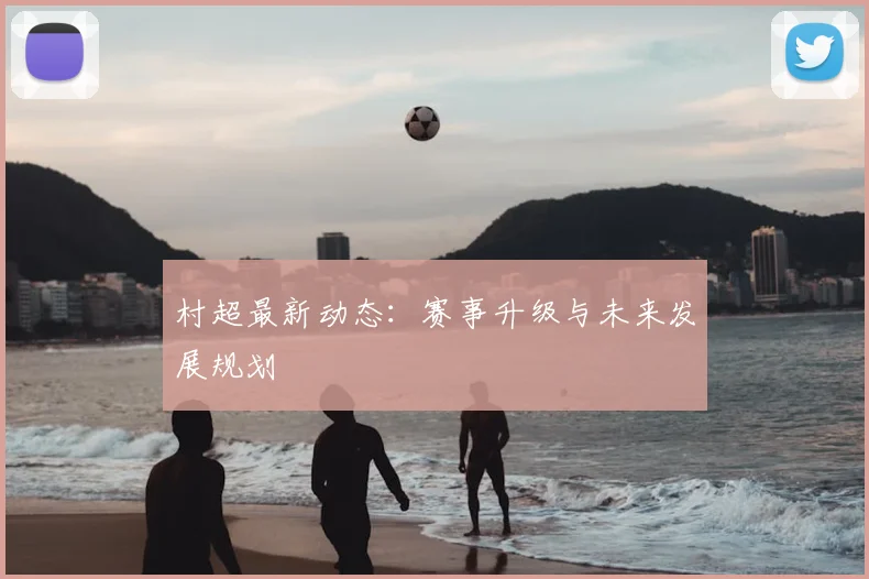 村超最新动态:赛事升级与未来发展规划
