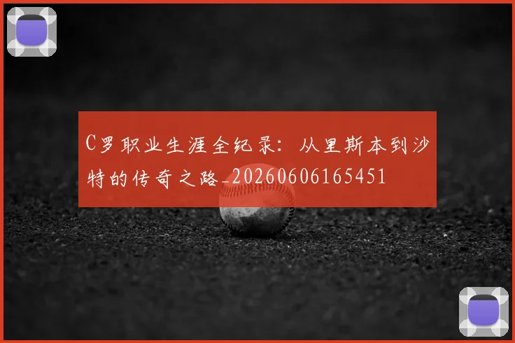 C罗职业生涯全纪录:从里斯本到沙特的传奇之路_20260606165451